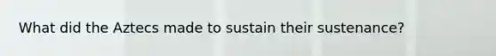 What did the Aztecs made to sustain their sustenance?