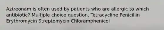 Aztreonam is often used by patients who are allergic to which antibiotic? Multiple choice question. Tetracycline Penicillin Erythromycin Streptomycin Chloramphenicol