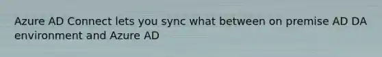 Azure AD Connect lets you sync what between on premise AD DA environment and Azure AD