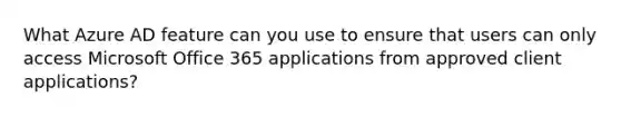 What Azure AD feature can you use to ensure that users can only access Microsoft Office 365 applications from approved client applications?