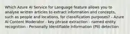 Which Azure AI Service for Language feature allows you to analyse written articles to extract information and concepts, such as people and locations, for classification purposes? - Azure AI Content Moderator - key phrase extraction - named entity recognition - Personally Identifiable Information (PII) detection