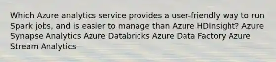 Which Azure analytics service provides a user-friendly way to run Spark jobs, and is easier to manage than Azure HDInsight? Azure Synapse Analytics Azure Databricks Azure Data Factory Azure Stream Analytics