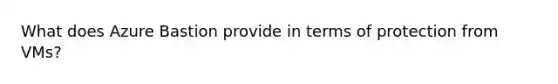 What does Azure Bastion provide in terms of protection from VMs?