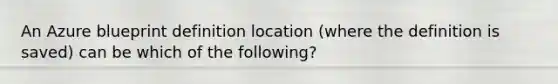 An Azure blueprint definition location (where the definition is saved) can be which of the following?