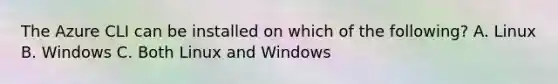 The Azure CLI can be installed on which of the following? A. Linux B. Windows C. Both Linux and Windows