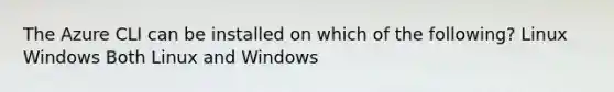 The Azure CLI can be installed on which of the following? Linux Windows Both Linux and Windows