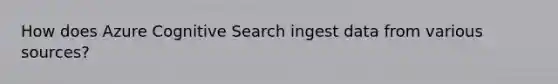 How does Azure Cognitive Search ingest data from various sources?
