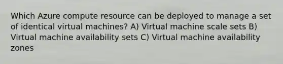 Which Azure compute resource can be deployed to manage a set of identical virtual machines? A) Virtual machine scale sets B) Virtual machine availability sets C) Virtual machine availability zones