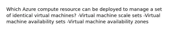 Which Azure compute resource can be deployed to manage a set of identical virtual machines? -Virtual machine scale sets -Virtual machine availability sets -Virtual machine availability zones