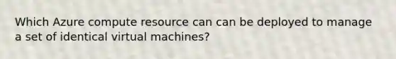 Which Azure compute resource can can be deployed to manage a set of identical virtual machines?