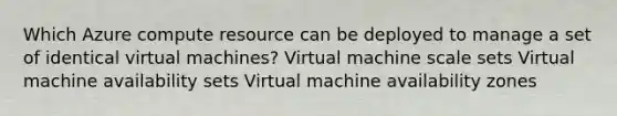 Which Azure compute resource can be deployed to manage a set of identical virtual machines? Virtual machine scale sets Virtual machine availability sets Virtual machine availability zones