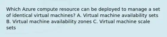 Which Azure compute resource can be deployed to manage a set of identical virtual machines? A. Virtual machine availability sets B. Virtual machine availability zones C. Virtual machine scale sets