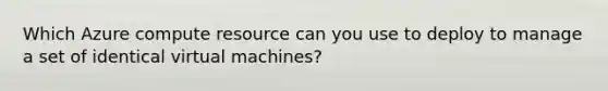 Which Azure compute resource can you use to deploy to manage a set of identical virtual machines?