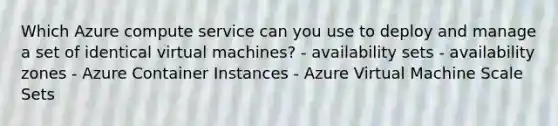 Which Azure compute service can you use to deploy and manage a set of identical virtual machines? - availability sets - availability zones - Azure Container Instances - Azure Virtual Machine Scale Sets