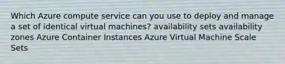 Which Azure compute service can you use to deploy and manage a set of identical virtual machines? availability sets availability zones Azure Container Instances Azure Virtual Machine Scale Sets