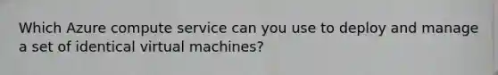 Which Azure compute service can you use to deploy and manage a set of identical virtual machines?