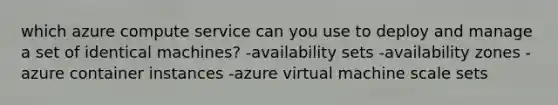 which azure compute service can you use to deploy and manage a set of identical machines? -availability sets -availability zones -azure container instances -azure virtual machine scale sets