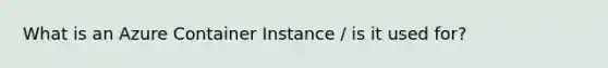 What is an Azure Container Instance / is it used for?