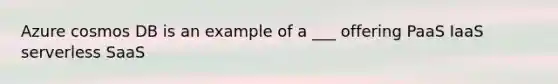 Azure cosmos DB is an example of a ___ offering PaaS IaaS serverless SaaS