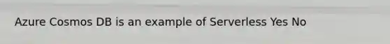 Azure Cosmos DB is an example of Serverless Yes No