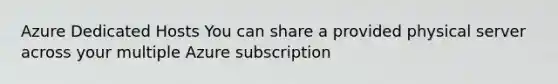 Azure Dedicated Hosts You can share a provided physical server across your multiple Azure subscription