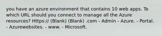 you have an azure environment that contains 10 web apps. To which URL should you connect to manage all the Azure resources? Https:// (Blank) (Blank) .com - Admin - Azure. - Portal. - Azurewebsites. - www. - Microsoft.