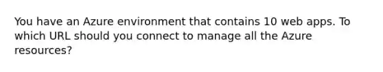 You have an Azure environment that contains 10 web apps. To which URL should you connect to manage all the Azure resources?