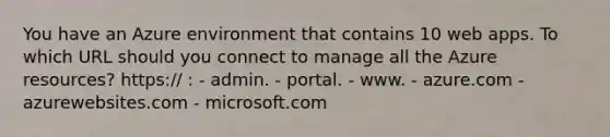 You have an Azure environment that contains 10 web apps. To which URL should you connect to manage all the Azure resources? https:// : - admin. - portal. - www. - azure.com - azurewebsites.com - microsoft.com