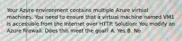 Your Azure environment contains multiple Azure virtual machines. You need to ensure that a virtual machine named VM1 is accessible from the Internet over HTTP. Solution: You modify an Azure firewall. Does this meet the goal? A. Yes B. No