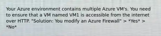 Your Azure environment contains multiple Azure VM's. You need to ensure that a VM named VM1 is accessible from the internet over HTTP. "Solution: You modify an Azure Firewall" > *Yes* > *No*