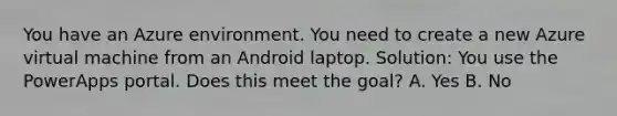 You have an Azure environment. You need to create a new Azure virtual machine from an Android laptop. Solution: You use the PowerApps portal. Does this meet the goal? A. Yes B. No