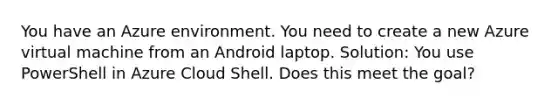 You have an Azure environment. You need to create a new Azure virtual machine from an Android laptop. Solution: You use PowerShell in Azure Cloud Shell. Does this meet the goal?