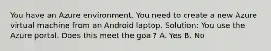 You have an Azure environment. You need to create a new Azure virtual machine from an Android laptop. Solution: You use the Azure portal. Does this meet the goal? A. Yes B. No