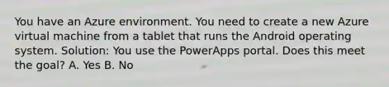 You have an Azure environment. You need to create a new Azure virtual machine from a tablet that runs the Android operating system. Solution: You use the PowerApps portal. Does this meet the goal? A. Yes B. No