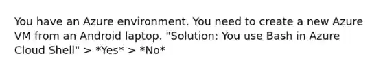 You have an Azure environment. You need to create a new Azure VM from an Android laptop. "Solution: You use Bash in Azure Cloud Shell" > *Yes* > *No*