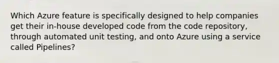 Which Azure feature is specifically designed to help companies get their in-house developed code from the code repository, through automated unit testing, and onto Azure using a service called Pipelines?