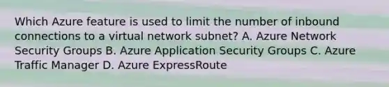 Which Azure feature is used to limit the number of inbound connections to a virtual network subnet? A. Azure Network Security Groups B. Azure Application Security Groups C. Azure Traffic Manager D. Azure ExpressRoute