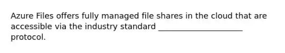 Azure Files offers fully managed file shares in the cloud that are accessible via the industry standard _____________________ protocol.