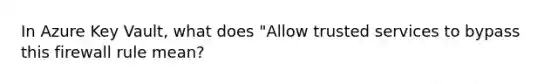 In Azure Key Vault, what does "Allow trusted services to bypass this firewall rule mean?