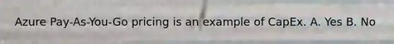 Azure Pay-As-You-Go pricing is an example of CapEx. A. Yes B. No