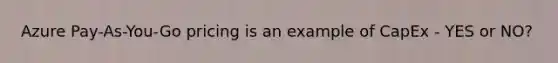 Azure Pay-As-You-Go pricing is an example of CapEx - YES or NO?