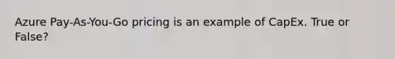 Azure Pay-As-You-Go pricing is an example of CapEx. True or False?