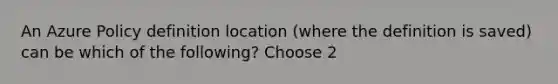 An Azure Policy definition location (where the definition is saved) can be which of the following? Choose 2