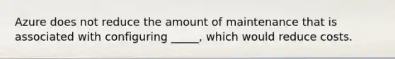 Azure does not reduce the amount of maintenance that is associated with configuring _____, which would reduce costs.
