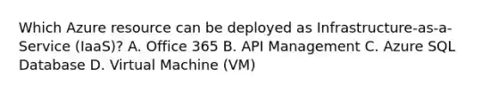 Which Azure resource can be deployed as Infrastructure-as-a-Service (IaaS)? A. Office 365 B. API Management C. Azure SQL Database D. Virtual Machine (VM)