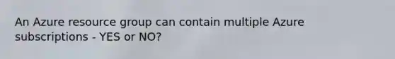 An Azure resource group can contain multiple Azure subscriptions - YES or NO?
