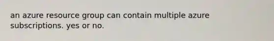 an azure resource group can contain multiple azure subscriptions. yes or no.