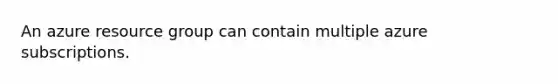 An azure resource group can contain multiple azure subscriptions.