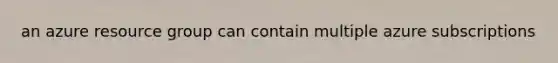 an azure resource group can contain multiple azure subscriptions