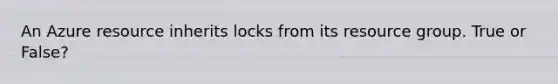 An Azure resource inherits locks from its resource group. True or False?